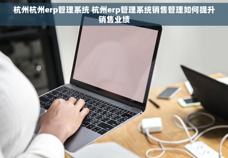 杭州杭州erp管理系统 杭州erp管理系统销售管理如何提升销售业绩