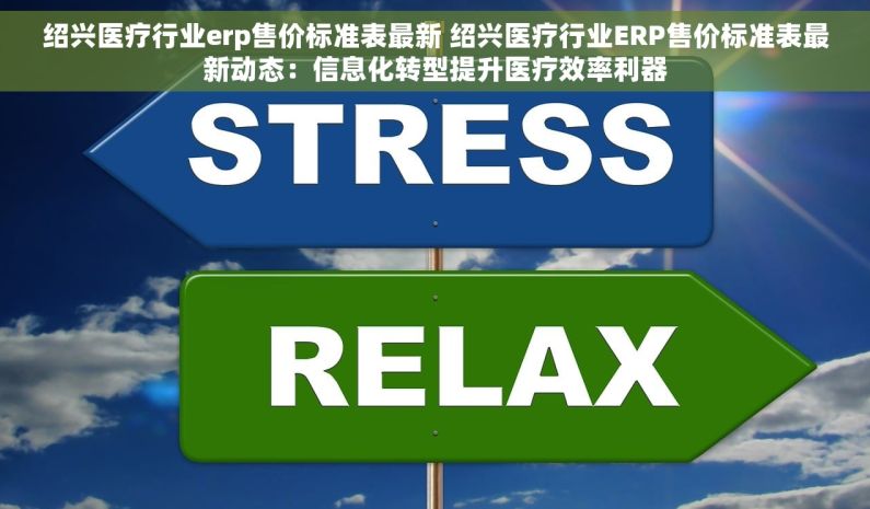 绍兴医疗行业erp售价标准表最新 绍兴医疗行业ERP售价标准表最新动态：信息化转型提升医疗效率利器