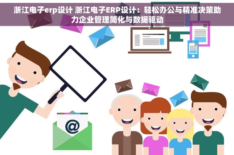 浙江电子erp设计 浙江电子ERP设计：轻松办公与精准决策助力企业管理简化与数据驱动