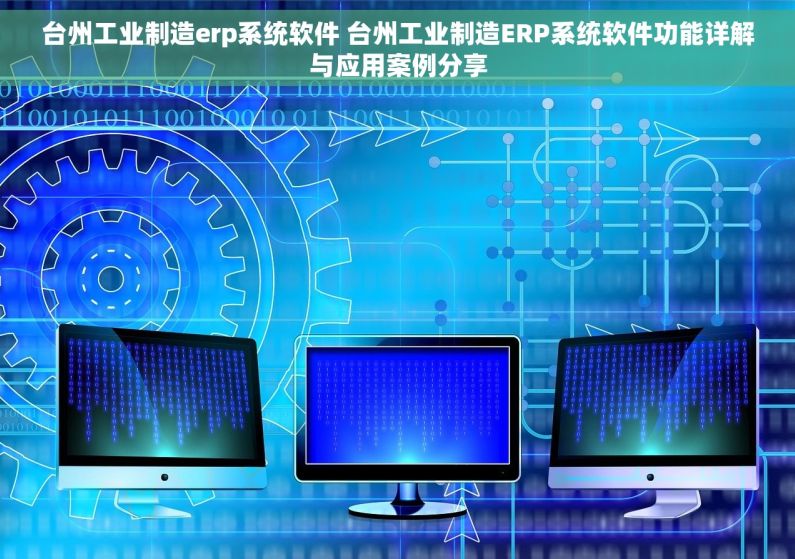 台州工业制造erp系统软件 台州工业制造ERP系统软件功能详解与应用案例分享