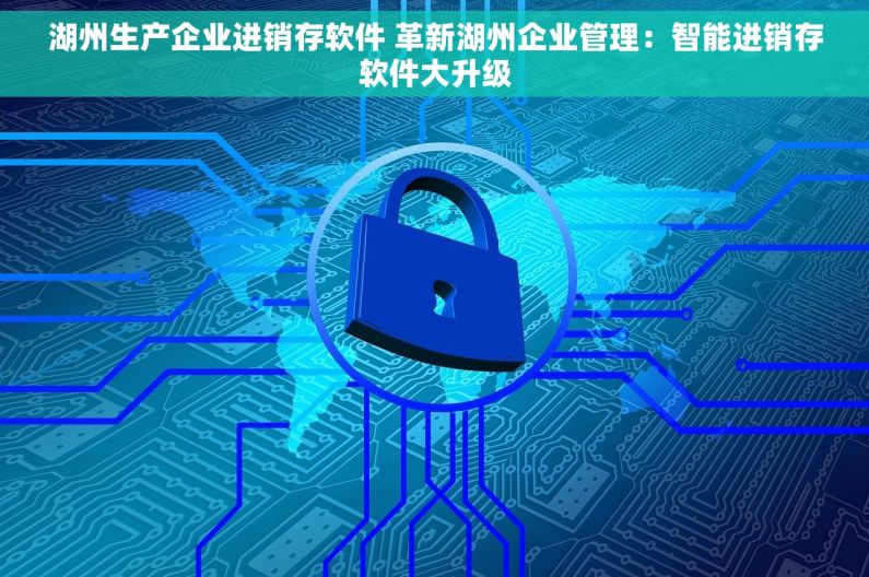 湖州生产企业进销存软件 革新湖州企业管理：智能进销存软件大升级