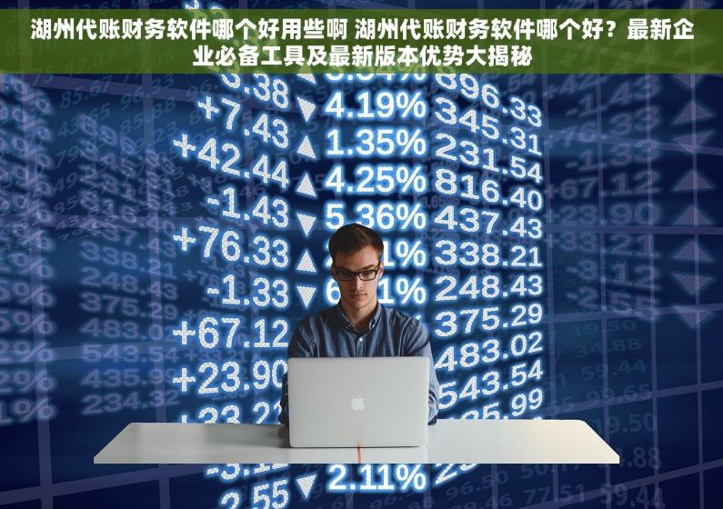 湖州代账财务软件哪个好用些啊 湖州代账财务软件哪个好？最新企业必备工具及最新版本优势大揭秘