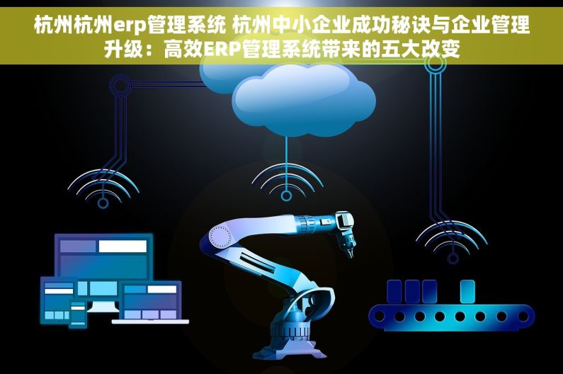 杭州杭州erp管理系统 杭州中小企业成功秘诀与企业管理升级：高效ERP管理系统带来的五大改变