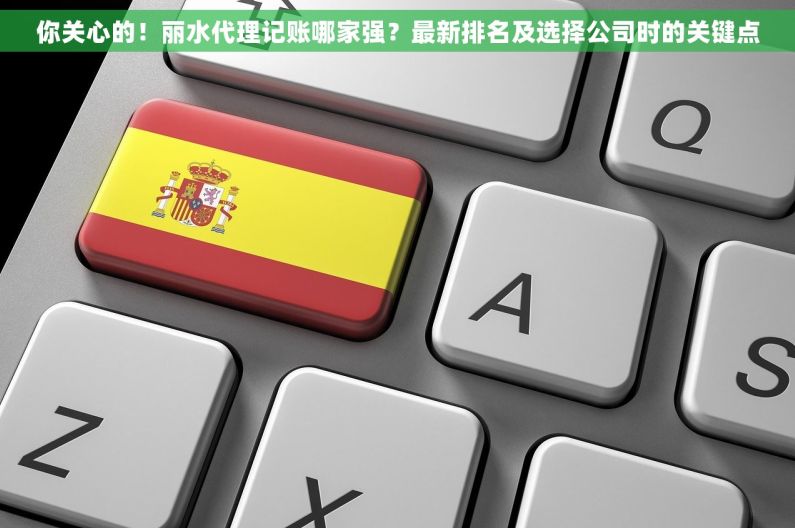 你关心的！丽水代理记账哪家强？最新排名及选择公司时的关键点