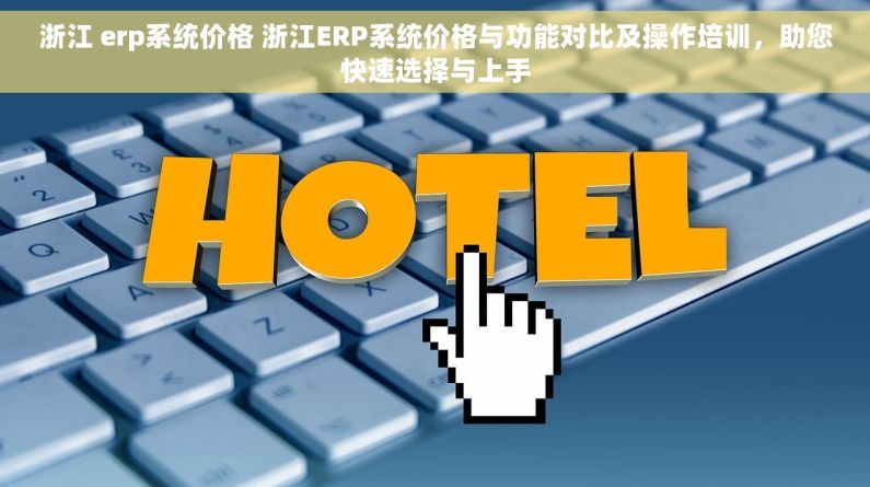 浙江 erp系统价格 浙江ERP系统价格与功能对比及操作培训，助您快速选择与上手