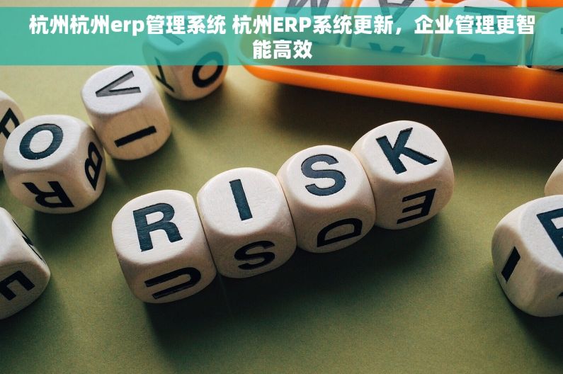 杭州杭州erp管理系统 杭州ERP系统更新，企业管理更智能高效