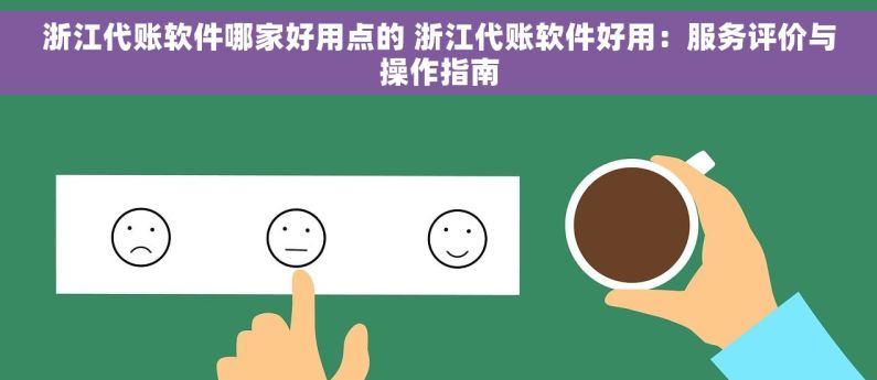 浙江代账软件哪家好用点的 浙江代账软件好用：服务评价与操作指南