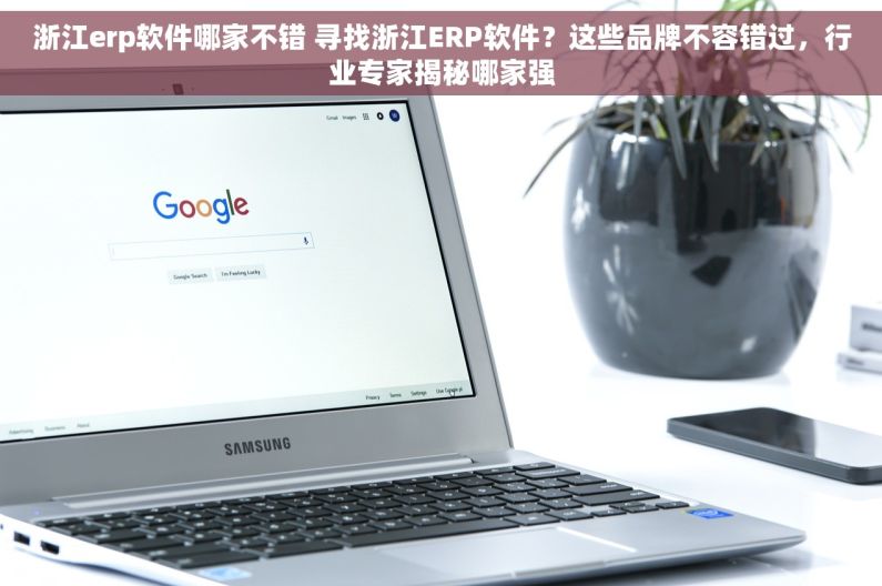 浙江erp软件哪家不错 寻找浙江ERP软件？这些品牌不容错过，行业专家揭秘哪家强