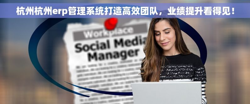 杭州杭州erp管理系统打造高效团队，业绩提升看得见！