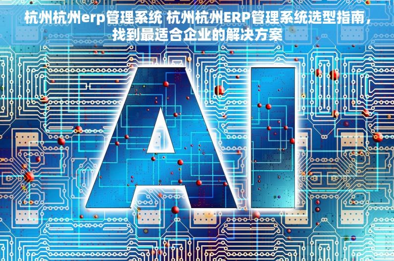 杭州杭州erp管理系统 杭州杭州ERP管理系统选型指南，找到最适合企业的解决方案
