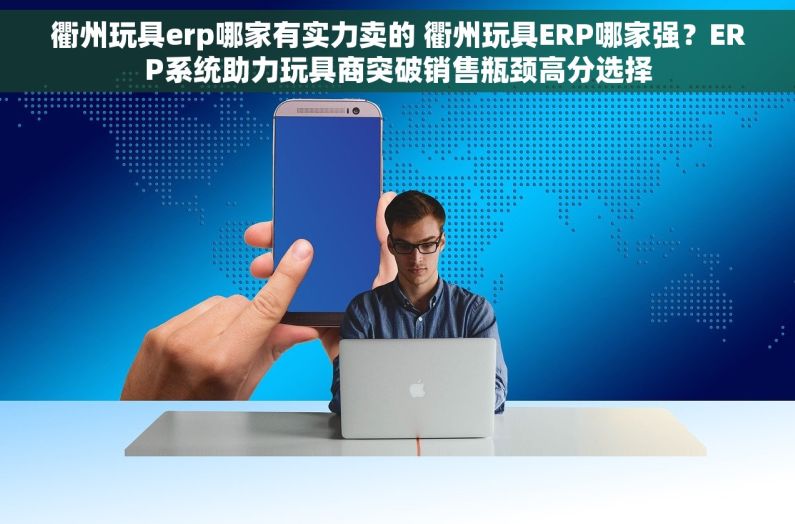 衢州玩具erp哪家有实力卖的 衢州玩具ERP哪家强？ERP系统助力玩具商突破销售瓶颈高分选择