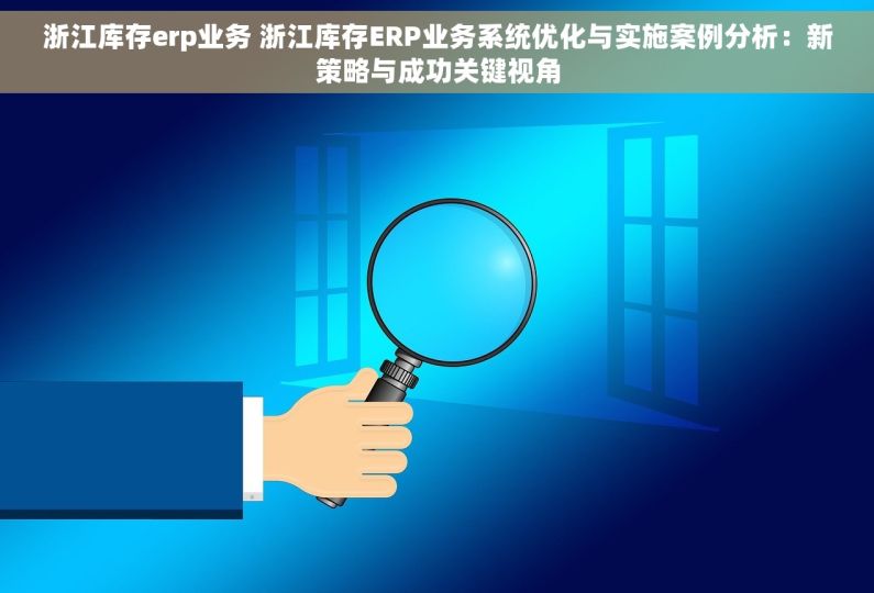 浙江库存erp业务 浙江库存ERP业务系统优化与实施案例分析：新策略与成功关键视角