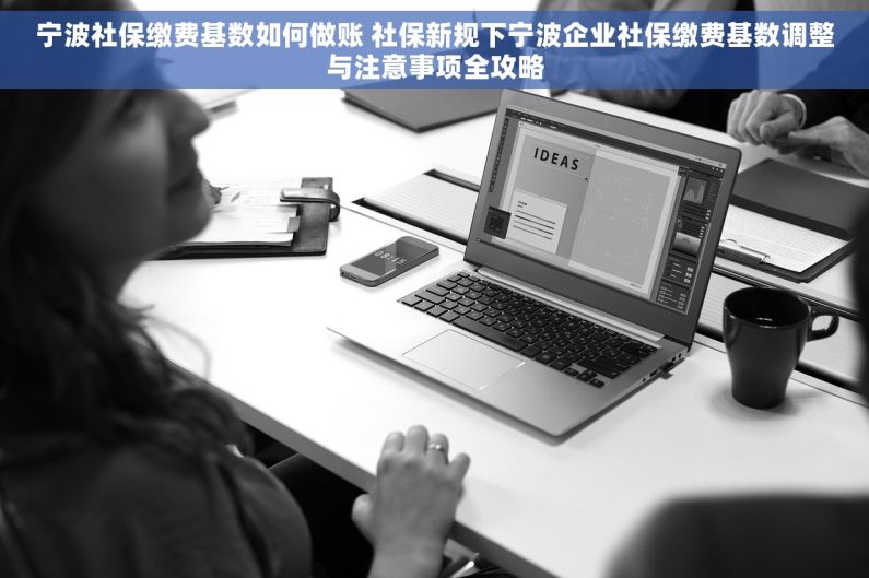宁波社保缴费基数如何做账 社保新规下宁波企业社保缴费基数调整与注意事项全攻略