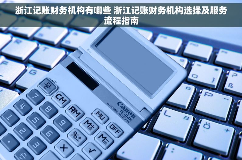 浙江记账财务机构有哪些 浙江记账财务机构选择及服务流程指南