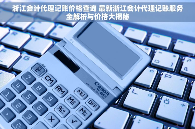 浙江会计代理记账价格查询 最新浙江会计代理记账服务全解析与价格大揭秘