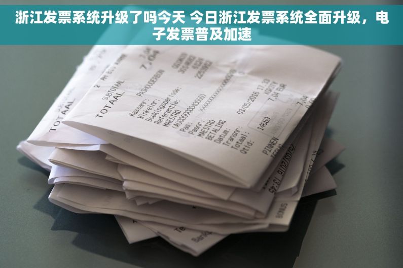 浙江发票系统升级了吗今天 今日浙江发票系统全面升级，电子发票普及加速