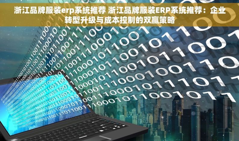 浙江品牌服装erp系统推荐 浙江品牌服装ERP系统推荐：企业转型升级与成本控制的双赢策略