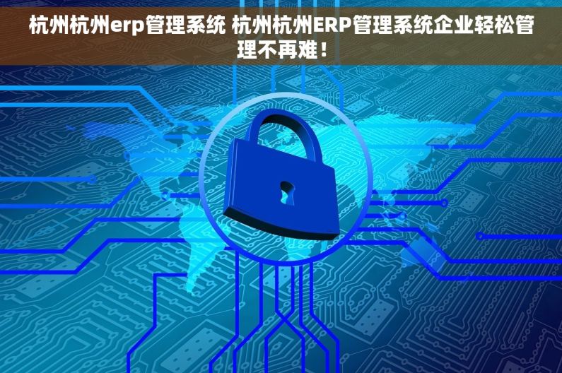 杭州杭州erp管理系统 杭州杭州ERP管理系统企业轻松管理不再难！