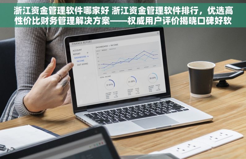 浙江资金管理软件哪家好 浙江资金管理软件排行，优选高性价比财务管理解决方案——权威用户评价揭晓口碑好软件