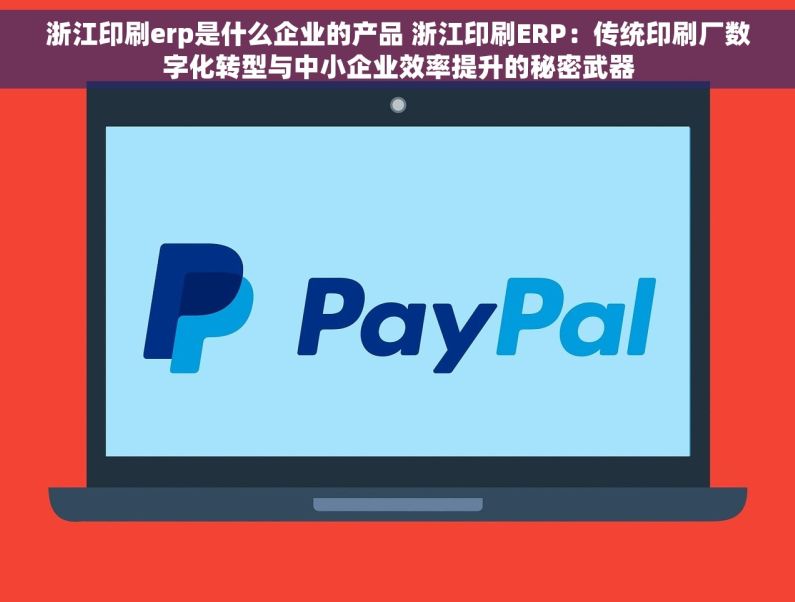 浙江印刷erp是什么企业的产品 浙江印刷ERP：传统印刷厂数字化转型与中小企业效率提升的秘密武器