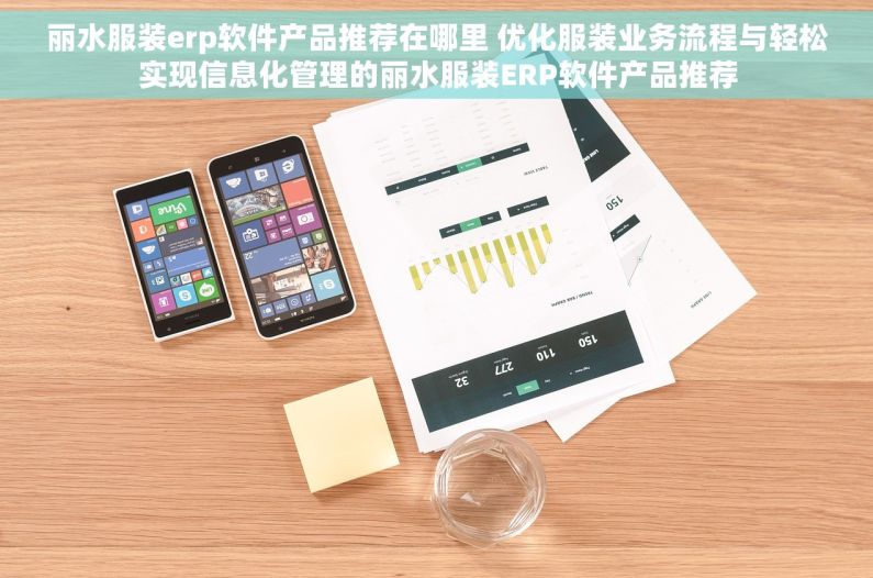 丽水服装erp软件产品推荐在哪里 优化服装业务流程与轻松实现信息化管理的丽水服装ERP软件产品推荐