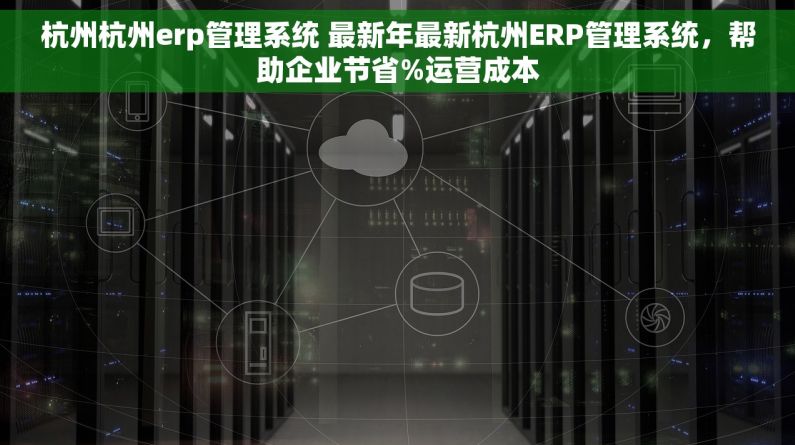 杭州杭州erp管理系统 最新年最新杭州ERP管理系统，帮助企业节省%运营成本