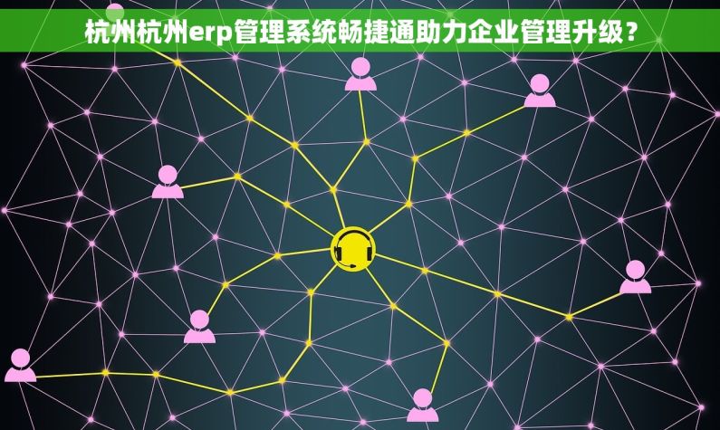 杭州杭州erp管理系统畅捷通助力企业管理升级？