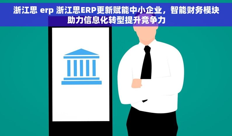 浙江思 erp 浙江思ERP更新赋能中小企业，智能财务模块助力信息化转型提升竞争力