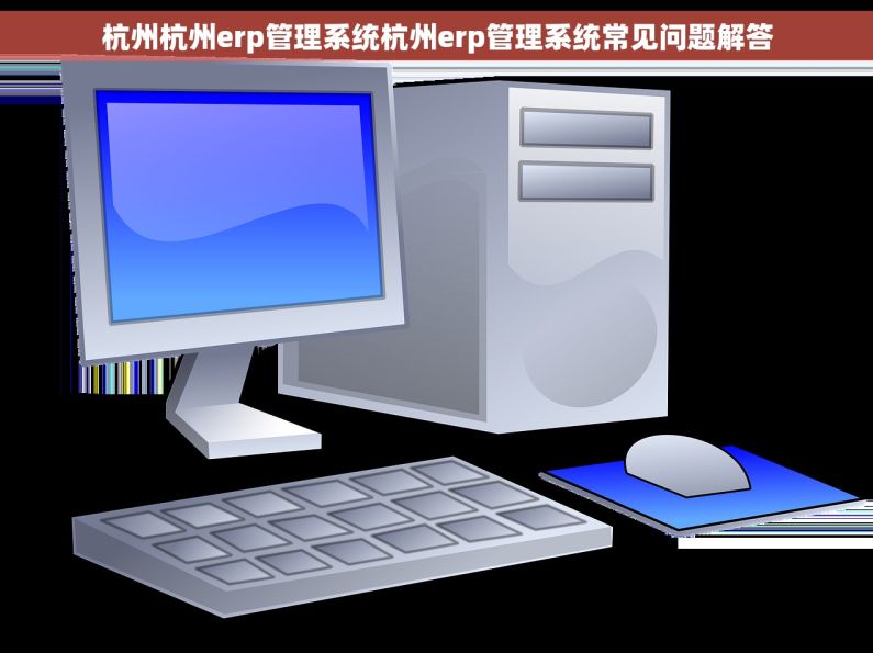 杭州杭州erp管理系统杭州erp管理系统常见问题解答