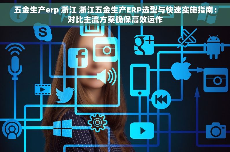 五金生产erp 浙江 浙江五金生产ERP选型与快速实施指南：对比主流方案确保高效运作
