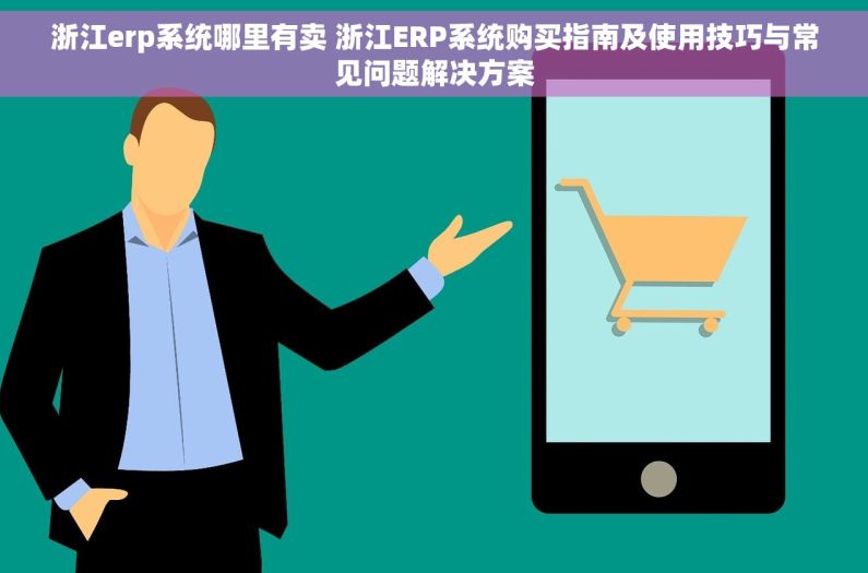 浙江erp系统哪里有卖 浙江ERP系统购买指南及使用技巧与常见问题解决方案