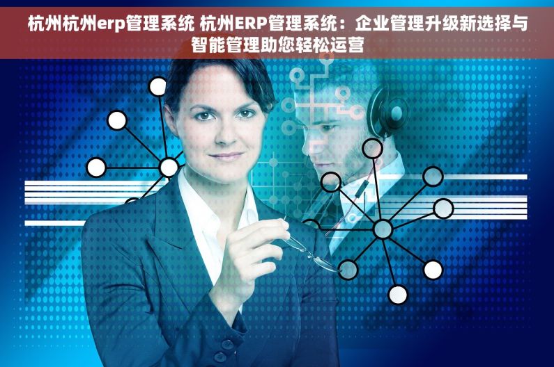 杭州杭州erp管理系统 杭州ERP管理系统：企业管理升级新选择与智能管理助您轻松运营