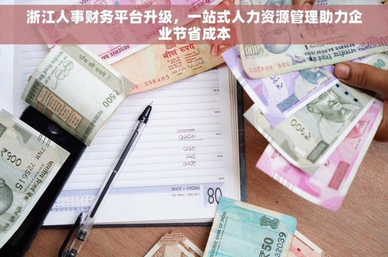 浙江人事财务平台升级，一站式人力资源管理助力企业节省成本