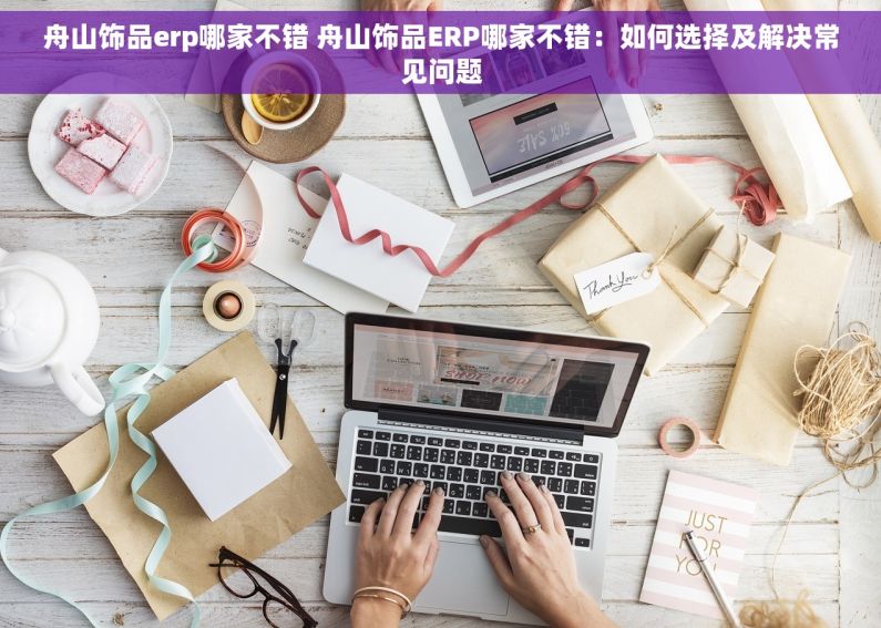 舟山饰品erp哪家不错 舟山饰品ERP哪家不错：如何选择及解决常见问题
