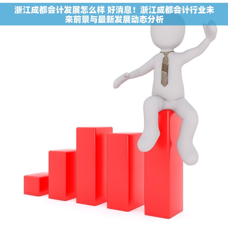 浙江成都会计发展怎么样 好消息！浙江成都会计行业未来前景与最新发展动态分析
