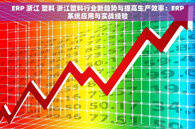 ERP 浙江 塑料 浙江塑料行业新趋势与提高生产效率：ERP系统应用与实战经验