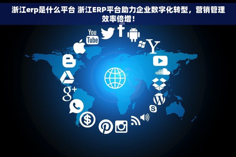 浙江erp是什么平台 浙江ERP平台助力企业数字化转型，营销管理效率倍增！