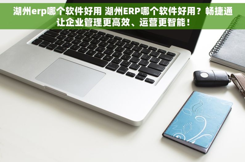 湖州erp哪个软件好用 湖州ERP哪个软件好用？畅捷通让企业管理更高效、运营更智能！