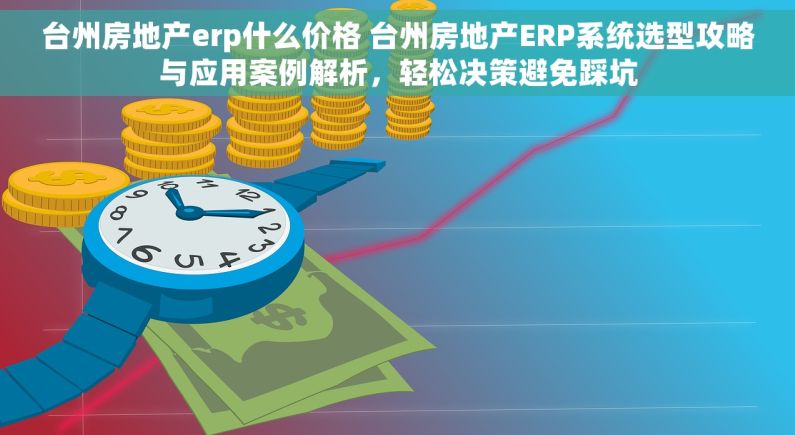 台州房地产erp什么价格 台州房地产ERP系统选型攻略与应用案例解析，轻松决策避免踩坑