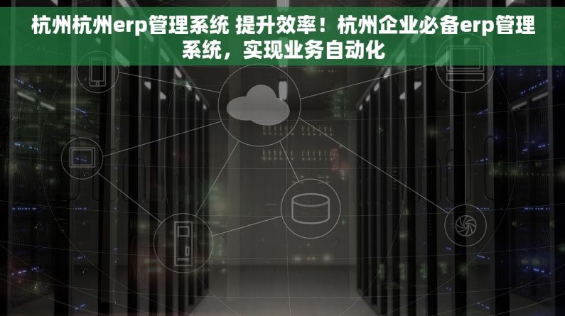 杭州杭州erp管理系统 提升效率！杭州企业必备erp管理系统，实现业务自动化