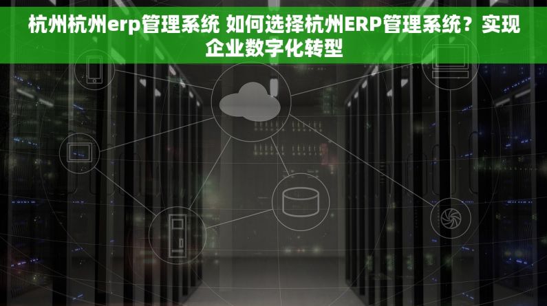 杭州杭州erp管理系统 如何选择杭州ERP管理系统？实现企业数字化转型