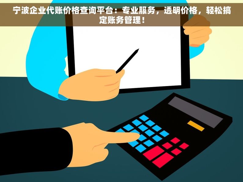宁波企业代账价格查询平台：专业服务，透明价格，轻松搞定账务管理！