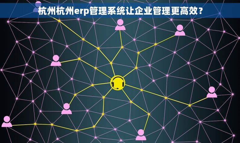 杭州杭州erp管理系统让企业管理更高效？