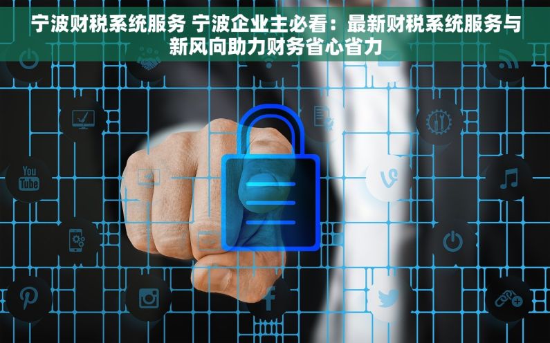 宁波财税系统服务 宁波企业主必看：最新财税系统服务与新风向助力财务省心省力