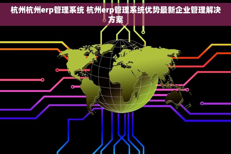杭州杭州erp管理系统 杭州erp管理系统优势最新企业管理解决方案
