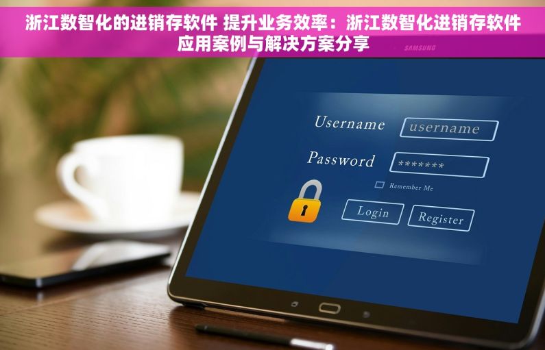 浙江数智化的进销存软件 提升业务效率：浙江数智化进销存软件应用案例与解决方案分享