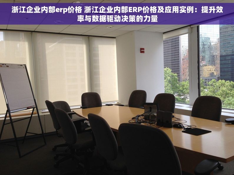 浙江企业内部erp价格 浙江企业内部ERP价格及应用实例：提升效率与数据驱动决策的力量