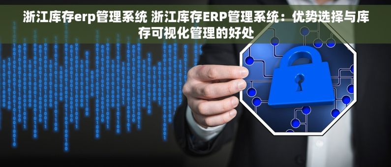 浙江库存erp管理系统 浙江库存ERP管理系统：优势选择与库存可视化管理的好处