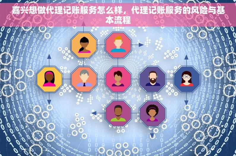 嘉兴想做代理记账服务怎么样，代理记账服务的风险与基本流程
