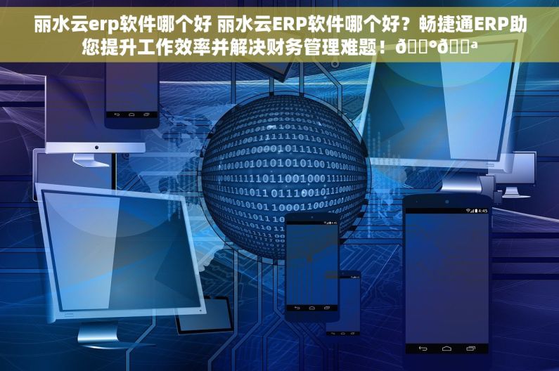 丽水云erp软件哪个好 丽水云ERP软件哪个好？畅捷通ERP助您提升工作效率并解决财务管理难题！💰💪